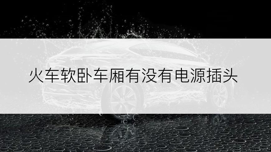 火车软卧车厢有没有电源插头