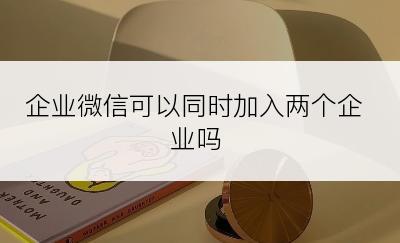 企业微信可以同时加入两个企业吗