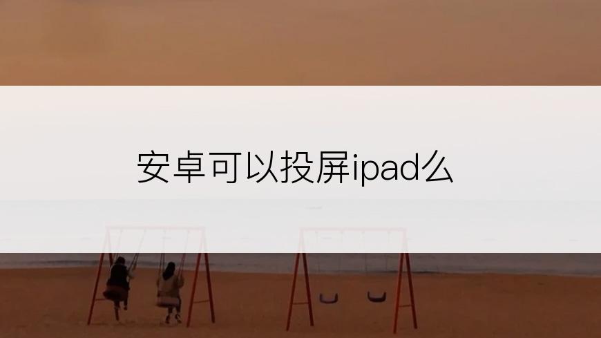 安卓可以投屏ipad么