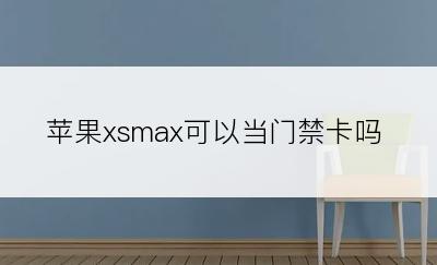 苹果xsmax可以当门禁卡吗