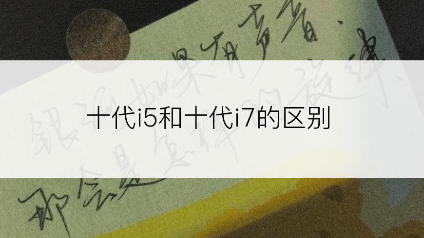 十代i5和十代i7的区别