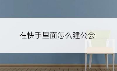 在快手里面怎么建公会
