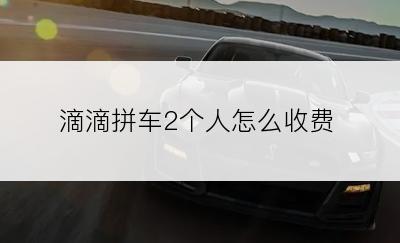 滴滴拼车2个人怎么收费