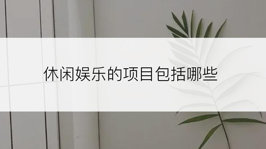 休闲娱乐的项目包括哪些