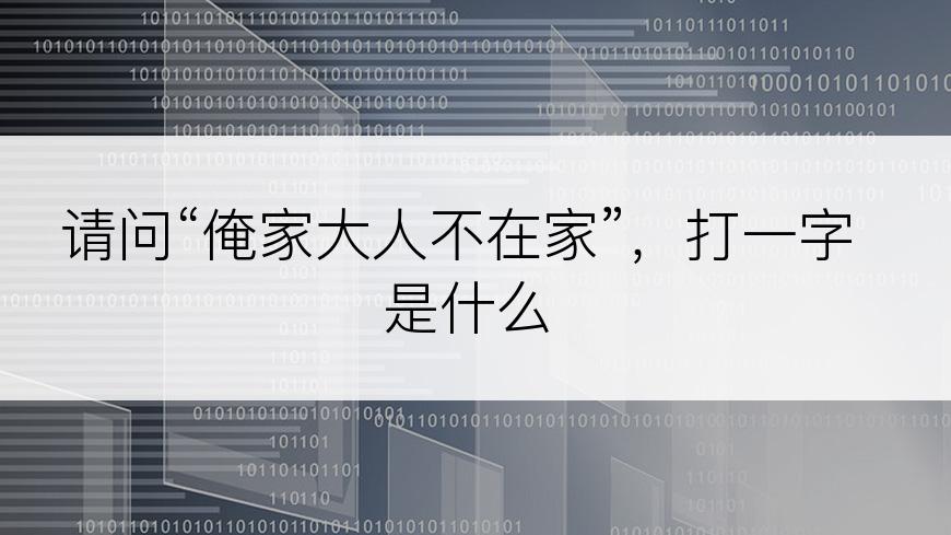 请问“俺家大人不在家”，打一字是什么
