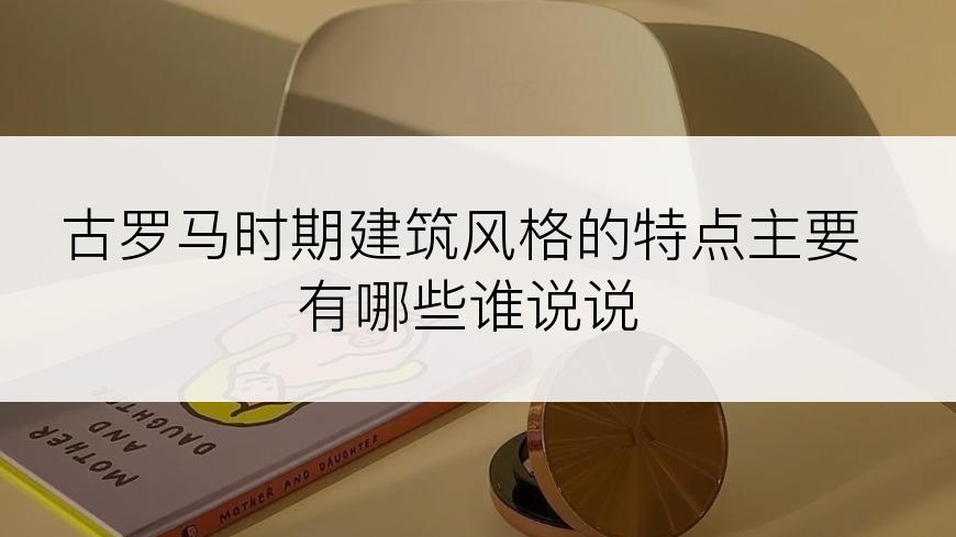 古罗马时期建筑风格的特点主要有哪些谁说说