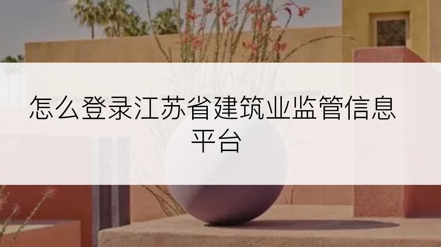 怎么登录江苏省建筑业监管信息平台
