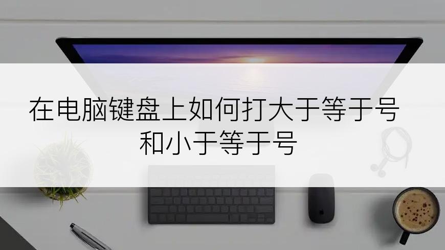 在电脑键盘上如何打大于等于号和小于等于号
