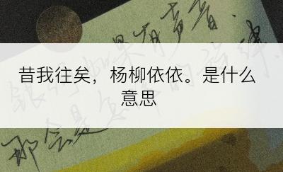昔我往矣，杨柳依依。是什么意思