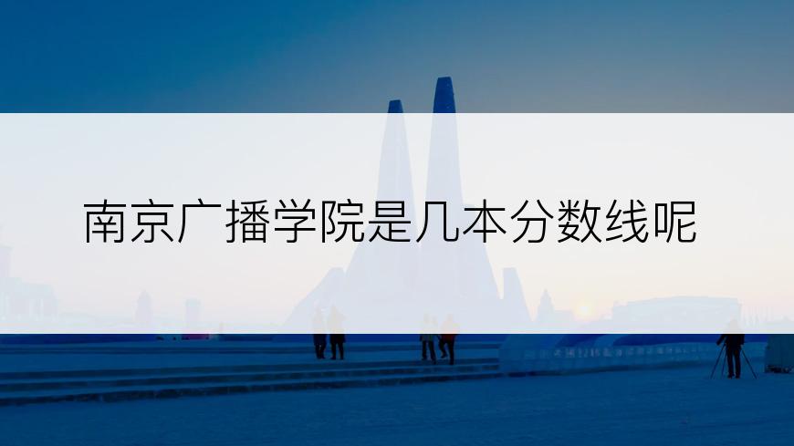 南京广播学院是几本分数线呢