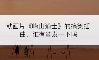 动画片《崂山道士》的搞笑插曲，谁有能发一下吗