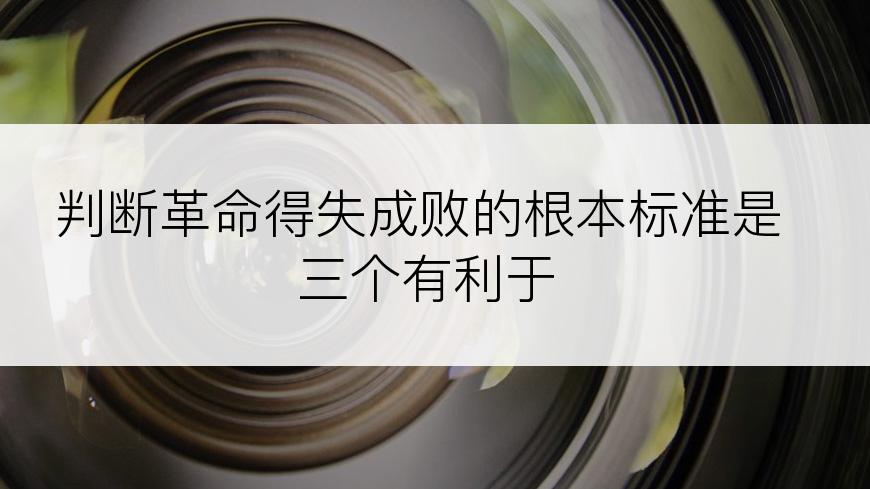 判断革命得失成败的根本标准是三个有利于