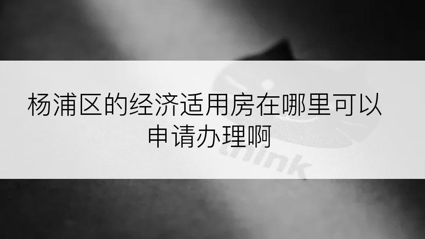 杨浦区的经济适用房在哪里可以申请办理啊