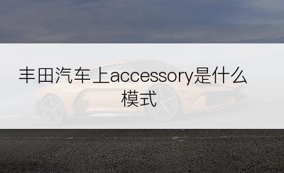 丰田汽车上accessory是什么模式