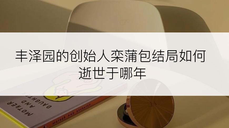 丰泽园的创始人栾蒲包结局如何逝世于哪年