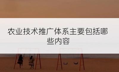 农业技术推广体系主要包括哪些内容