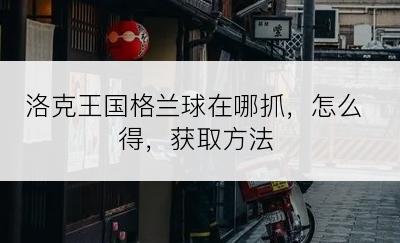 洛克王国格兰球在哪抓，怎么得，获取方法