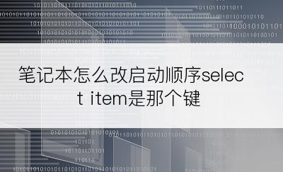笔记本怎么改启动顺序select item是那个键