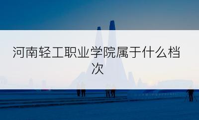 河南轻工职业学院属于什么档次
