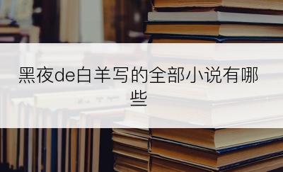 黑夜de白羊写的全部小说有哪些