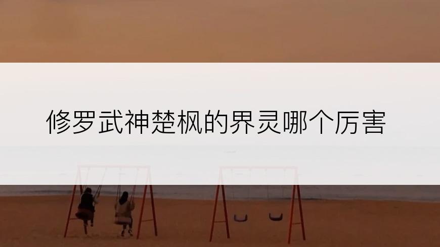 修罗武神楚枫的界灵哪个厉害