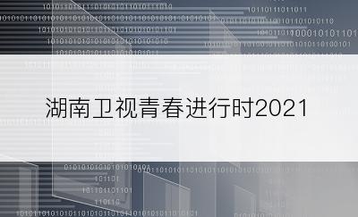 湖南卫视青春进行时2021