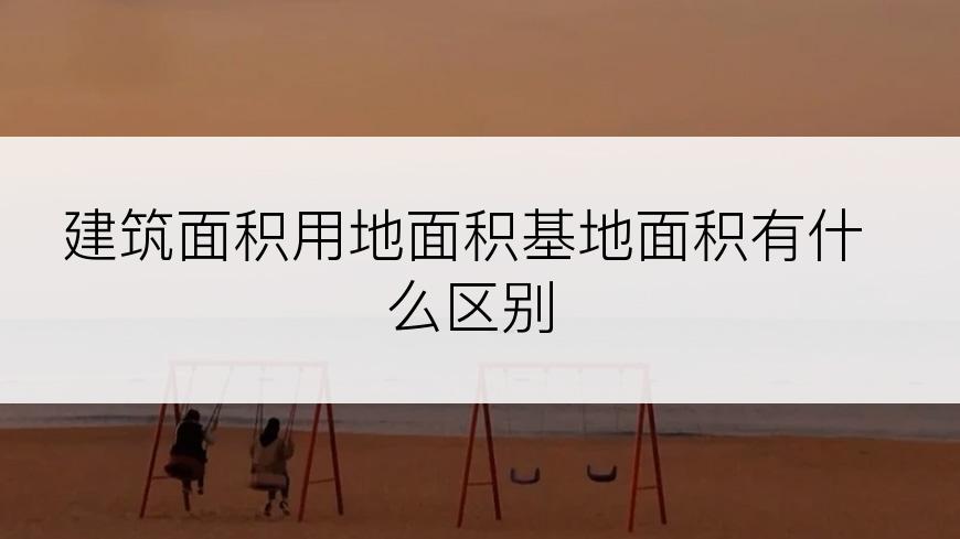 建筑面积用地面积基地面积有什么区别