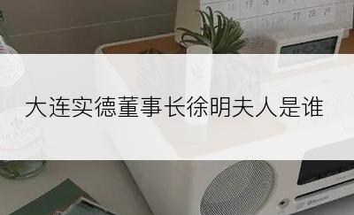 大连实德董事长徐明夫人是谁