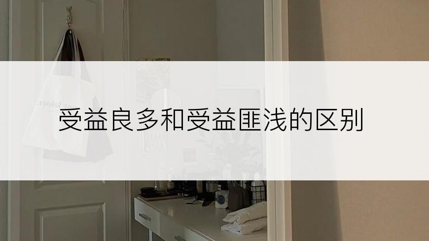 受益良多和受益匪浅的区别