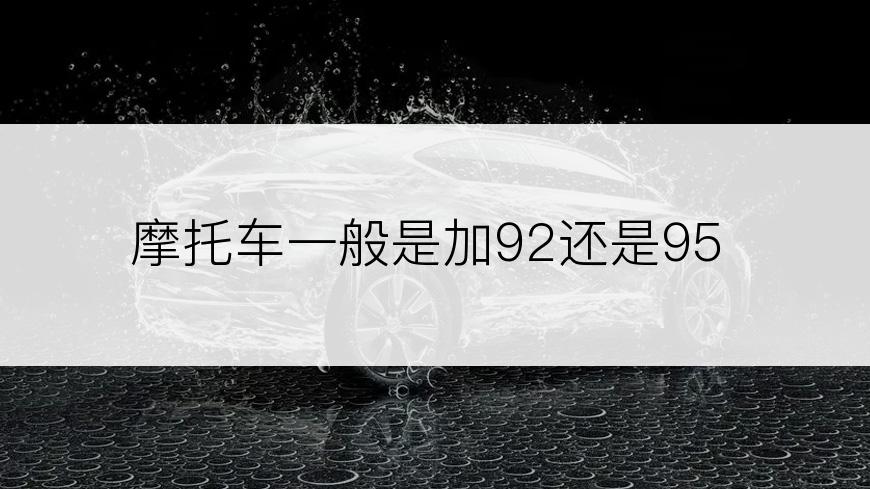 摩托车一般是加92还是95