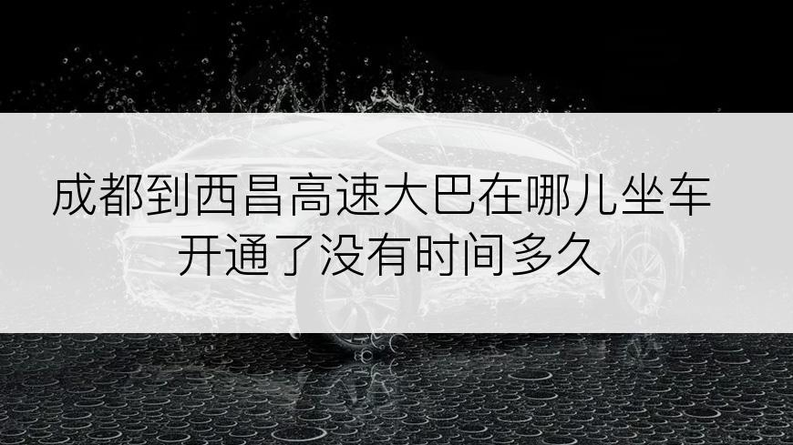 成都到西昌高速大巴在哪儿坐车开通了没有时间多久