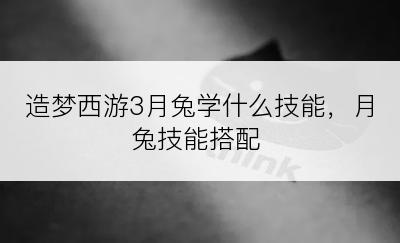 造梦西游3月兔学什么技能，月兔技能搭配