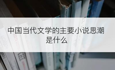 中国当代文学的主要小说思潮是什么