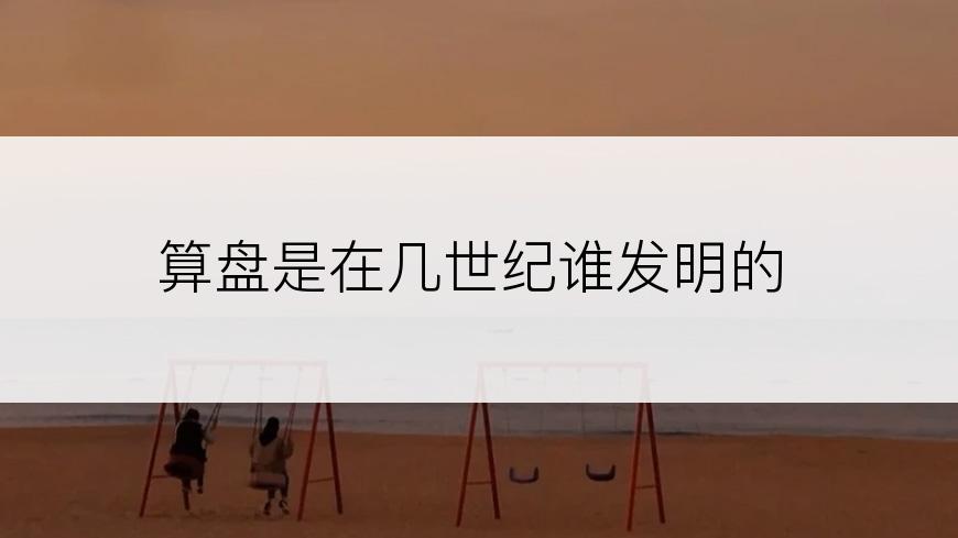算盘是在几世纪谁发明的