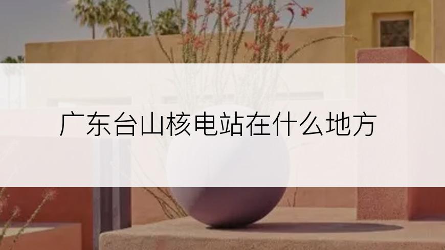广东台山核电站在什么地方