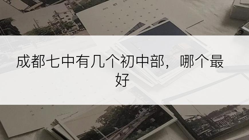成都七中有几个初中部，哪个最好