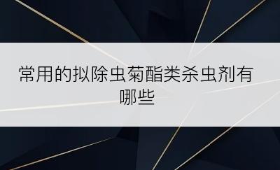 常用的拟除虫菊酯类杀虫剂有哪些