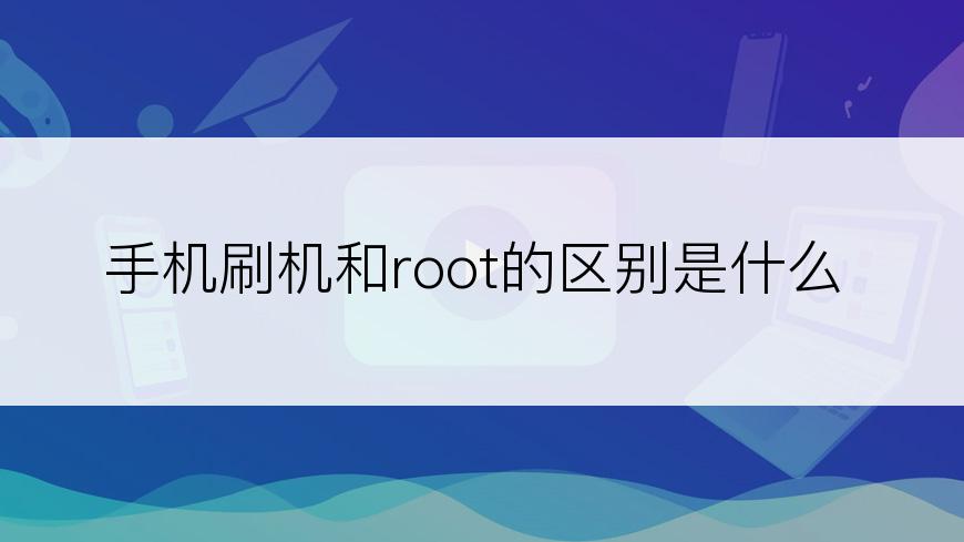 手机刷机和root的区别是什么