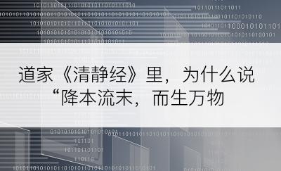 道家《清静经》里，为什么说“降本流末，而生万物