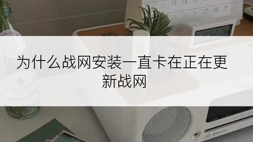 为什么战网安装一直卡在正在更新战网