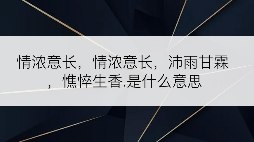 情浓意长，情浓意长，沛雨甘霖，憔悴生香.是什么意思
