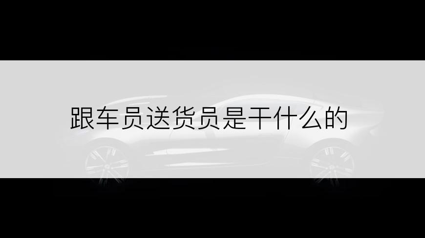 跟车员送货员是干什么的