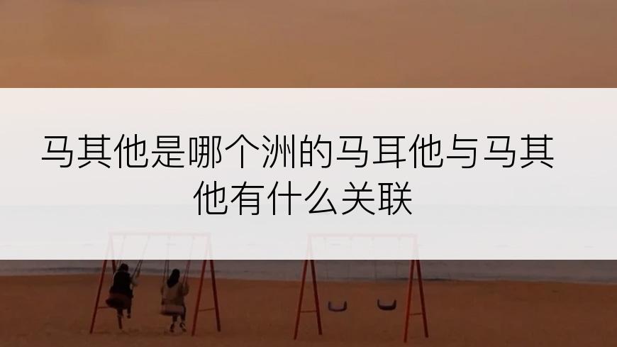 马其他是哪个洲的马耳他与马其他有什么关联