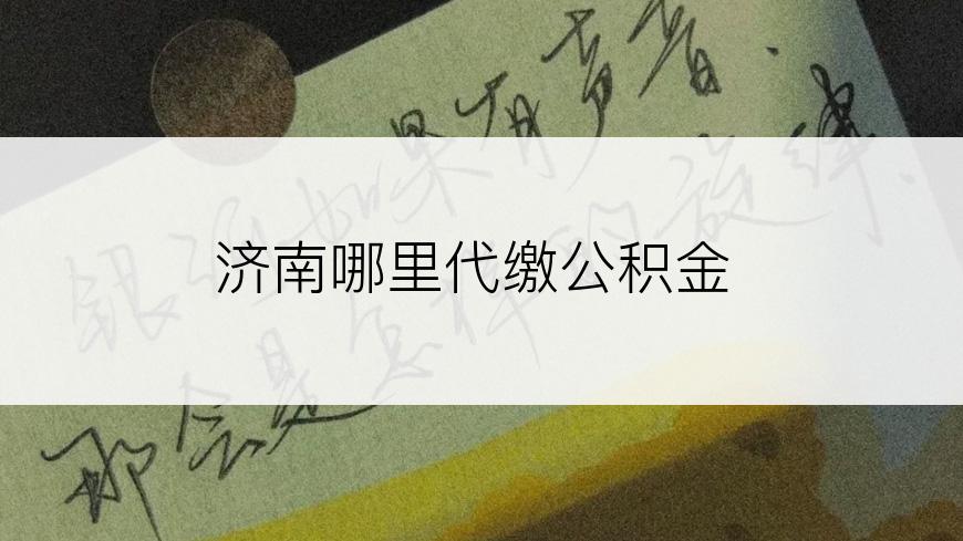 济南哪里代缴公积金