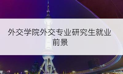 外交学院外交专业研究生就业前景