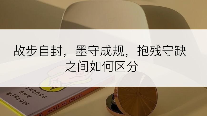 故步自封，墨守成规，抱残守缺之间如何区分