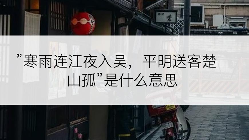 ”寒雨连江夜入吴，平明送客楚山孤”是什么意思