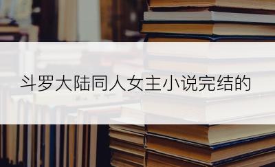 斗罗大陆同人女主小说完结的