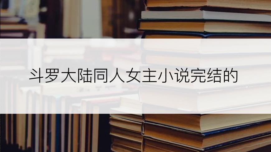 斗罗大陆同人女主小说完结的