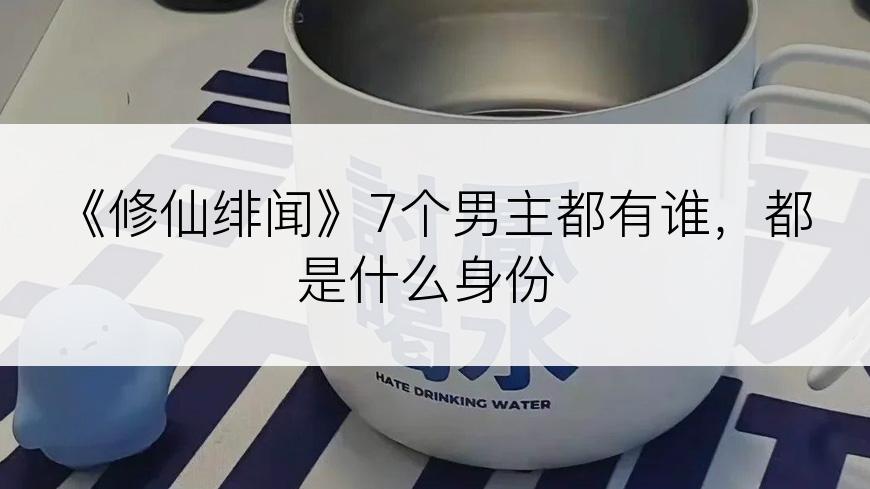 《修仙绯闻》7个男主都有谁，都是什么身份